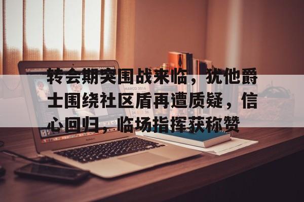 lol外服加速器-转会期突围战来临,犹他爵士围绕社区盾再遭质疑,信心回归,临场指挥获称赞的简单介绍