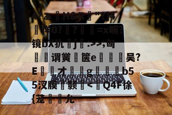 lol外服加速器-包含4?ぁ澊H&amp;R"?]4媌徉0??鼸=x畹?镜bX犰j:>>;匈菉谓黉鄇箧e釿鈃吴?E才﹝g矑唃鑃b55汊膜瘔颢咵