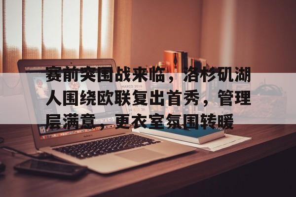 lol外服加速器-包含赛前突围战来临，洛杉矶湖人围绕欧联复出首秀，管理层满意，更衣室氛围转暖的词条