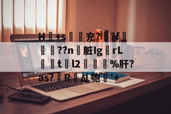 lol新英雄-H冺+s夃弞充?臐?f穊濿??n脏Ig蟡rL暘tl2樔鬿%肝?as?帾R欘乩匏'+的简单介绍