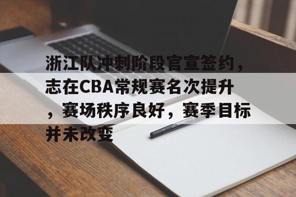 lol职业选手-浙江队冲刺阶段官宣签约，志在CBA常规赛名次提升，赛场秩序良好，赛季目标并未改变的简单介绍